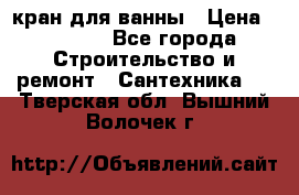 кран для ванны › Цена ­ 4 000 - Все города Строительство и ремонт » Сантехника   . Тверская обл.,Вышний Волочек г.